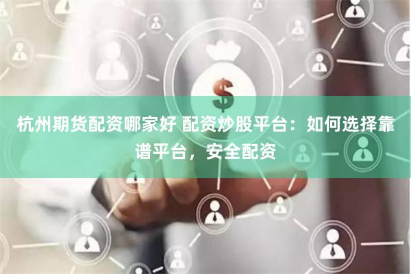 杭州期货配资哪家好 配资炒股平台：如何选择靠谱平台，安全配资
