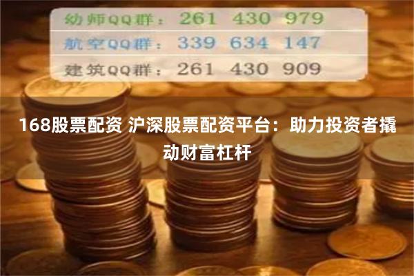 168股票配资 沪深股票配资平台：助力投资者撬动财富杠杆