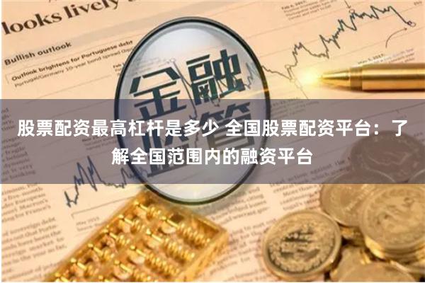 股票配资最高杠杆是多少 全国股票配资平台：了解全国范围内的融资平台