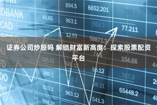 证券公司炒股吗 解锁财富新高度：探索股票配资平台
