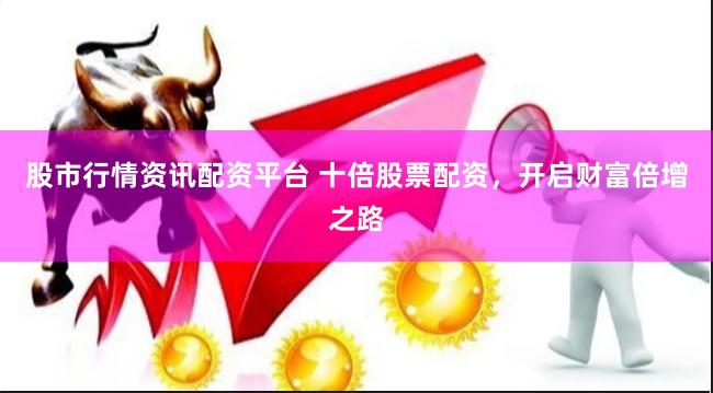 股市行情资讯配资平台 十倍股票配资，开启财富倍增之路