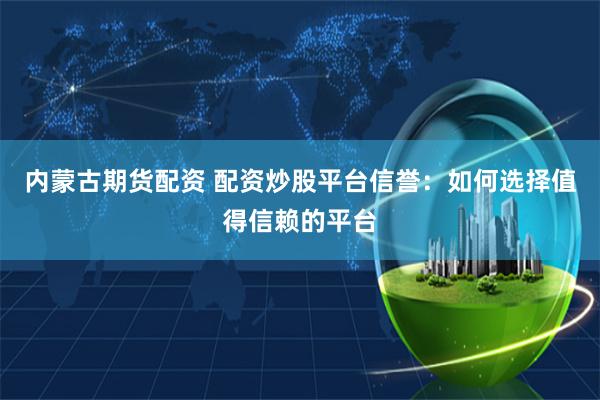 内蒙古期货配资 配资炒股平台信誉：如何选择值得信赖的平台