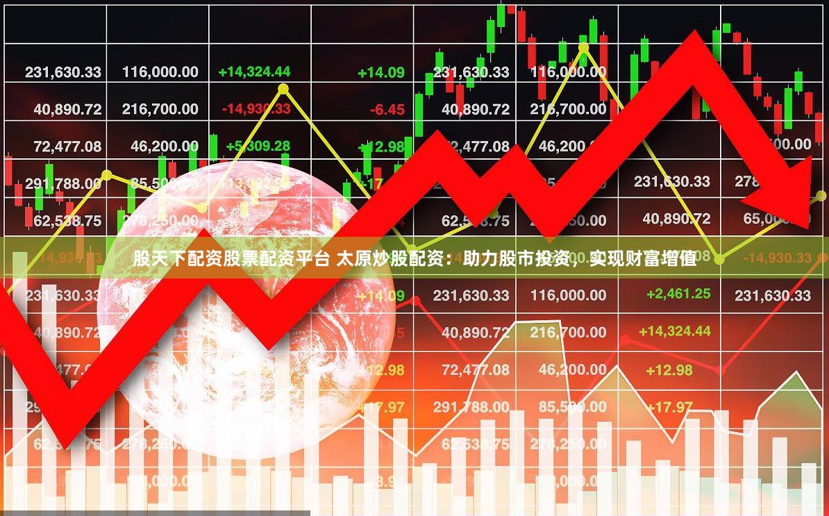 股天下配资股票配资平台 太原炒股配资：助力股市投资，实现财富增值