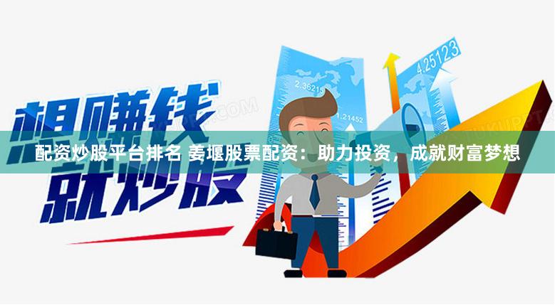 配资炒股平台排名 姜堰股票配资：助力投资，成就财富梦想