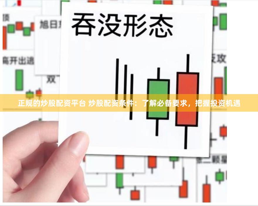正规的炒股配资平台 炒股配资条件：了解必备要求，把握投资机遇