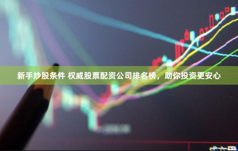 新手炒股条件 权威股票配资公司排名榜，助你投资更安心