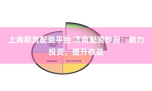 上海期货配资平台 济南配资炒股：助力投资，提升收益