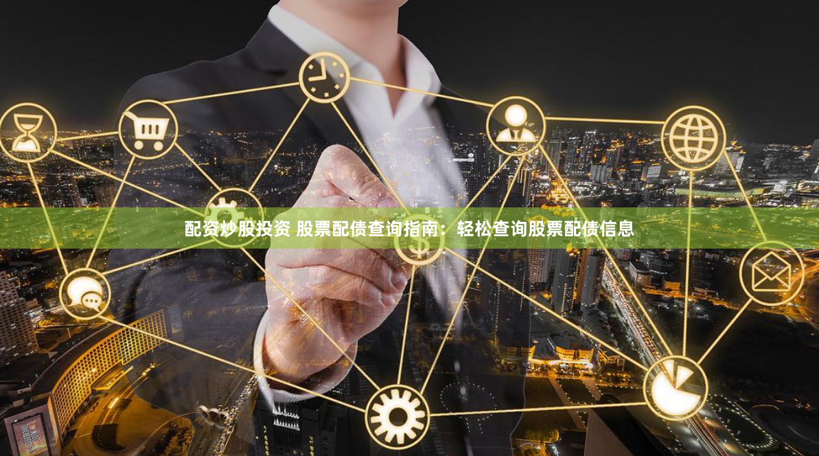 配资炒股投资 股票配债查询指南：轻松查询股票配债信息