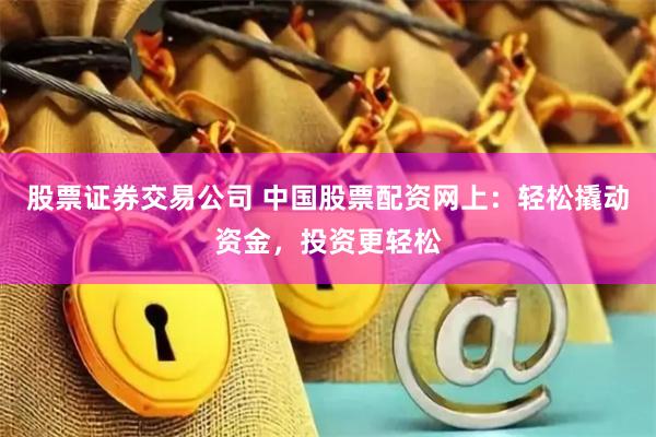 股票证券交易公司 中国股票配资网上：轻松撬动资金，投资更轻松