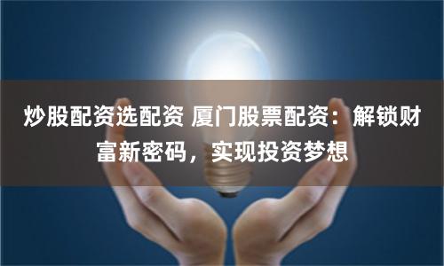 炒股配资选配资 厦门股票配资：解锁财富新密码，实现投资梦想