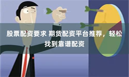 股票配资要求 期货配资平台推荐，轻松找到靠谱配资