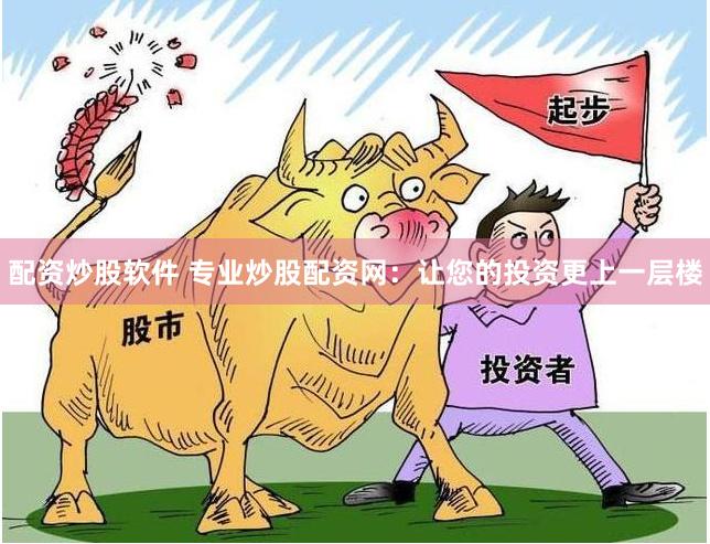 配资炒股软件 专业炒股配资网：让您的投资更上一层楼