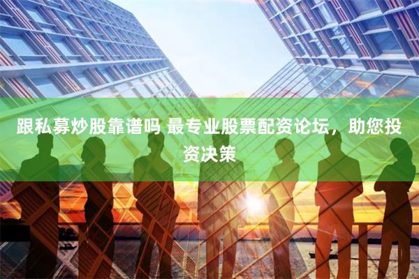 跟私募炒股靠谱吗 最专业股票配资论坛，助您投资决策
