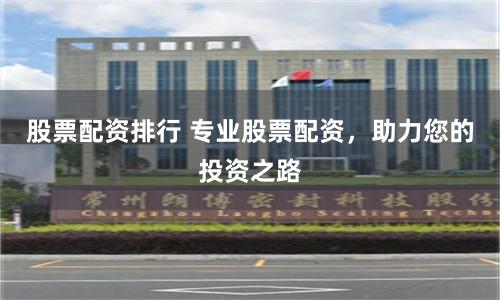 股票配资排行 专业股票配资，助力您的投资之路