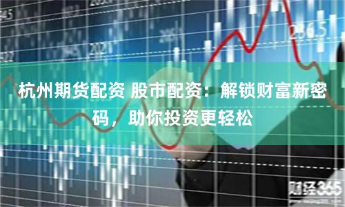 杭州期货配资 股市配资：解锁财富新密码，助你投资更轻松