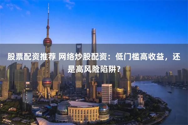 股票配资推荐 网络炒股配资：低门槛高收益，还是高风险陷阱？