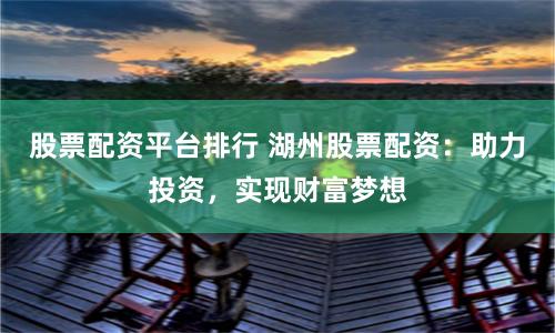 股票配资平台排行 湖州股票配资：助力投资，实现财富梦想