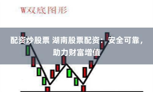 配资炒股票 湖南股票配资：安全可靠，助力财富增值