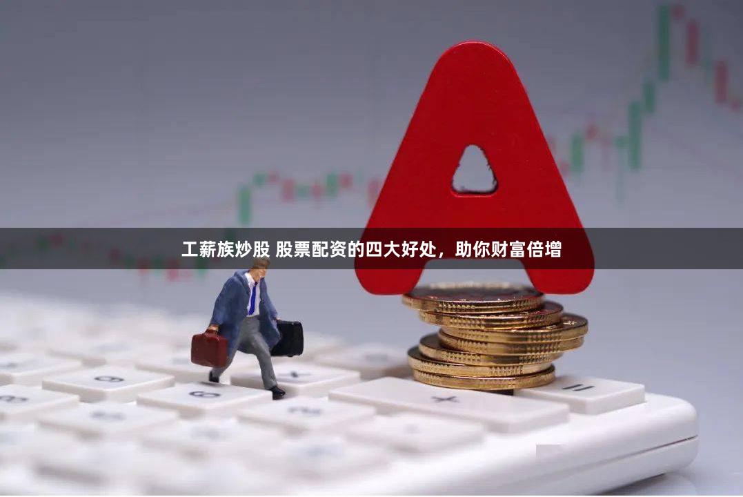工薪族炒股 股票配资的四大好处，助你财富倍增
