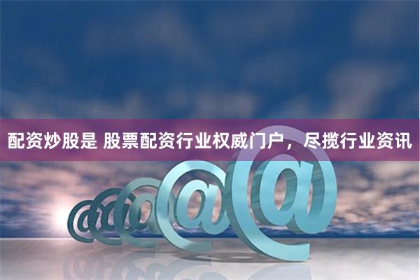 配资炒股是 股票配资行业权威门户，尽揽行业资讯