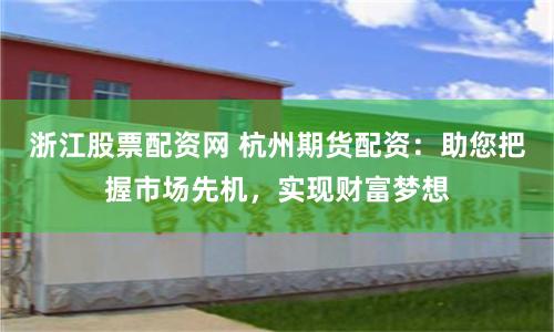 浙江股票配资网 杭州期货配资：助您把握市场先机，实现财富梦想