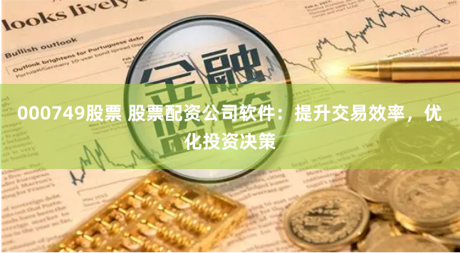 000749股票 股票配资公司软件：提升交易效率，优化投资决策