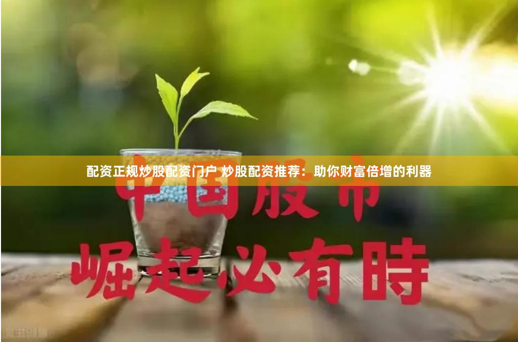 配资正规炒股配资门户 炒股配资推荐：助你财富倍增的利器