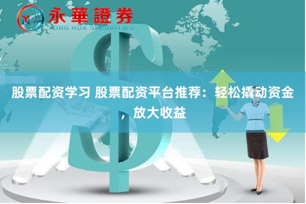 股票配资学习 股票配资平台推荐：轻松撬动资金，放大收益