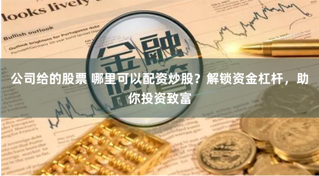 公司给的股票 哪里可以配资炒股？解锁资金杠杆，助你投资致富