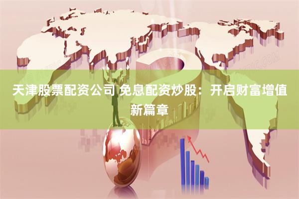 天津股票配资公司 免息配资炒股：开启财富增值新篇章