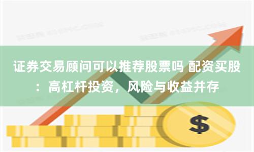 证券交易顾问可以推荐股票吗 配资买股：高杠杆投资，风险与收益并存