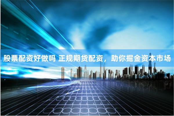 股票配资好做吗 正规期货配资，助你掘金资本市场