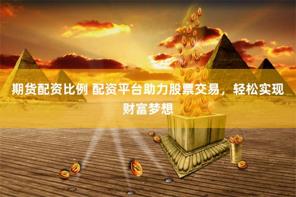期货配资比例 配资平台助力股票交易，轻松实现财富梦想