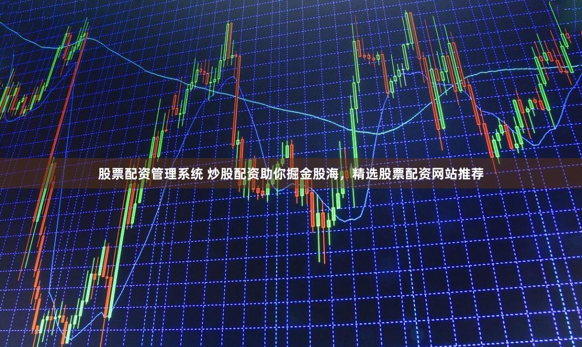 股票配资管理系统 炒股配资助你掘金股海，精选股票配资网站推荐