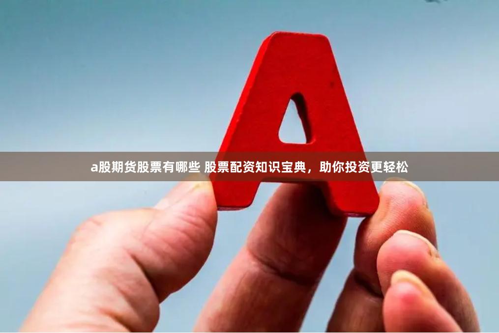 a股期货股票有哪些 股票配资知识宝典，助你投资更轻松
