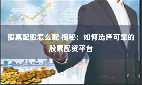 股票配股怎么配 揭秘：如何选择可靠的股票配资平台