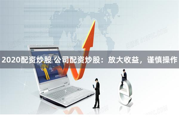 2020配资炒股 公司配资炒股：放大收益，谨慎操作