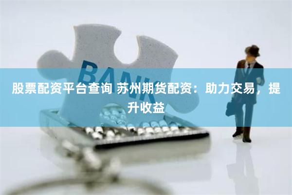 股票配资平台查询 苏州期货配资：助力交易，提升收益