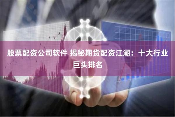 股票配资公司软件 揭秘期货配资江湖：十大行业巨头排名