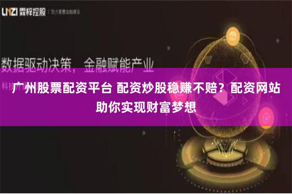 广州股票配资平台 配资炒股稳赚不赔？配资网站助你实现财富梦想