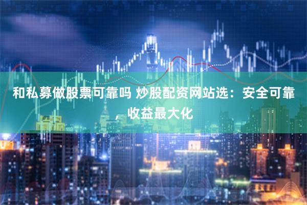 和私募做股票可靠吗 炒股配资网站选：安全可靠，收益最大化