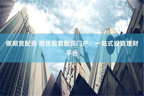 做期货配资 期货股票配资门户：一站式投资理财平台