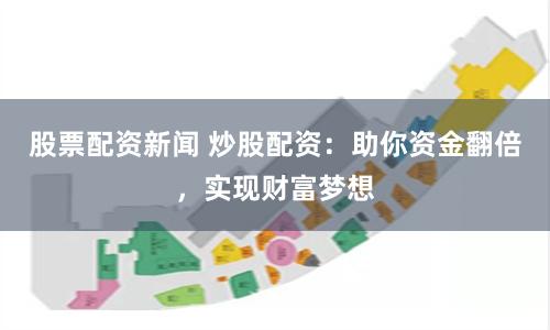 股票配资新闻 炒股配资：助你资金翻倍，实现财富梦想