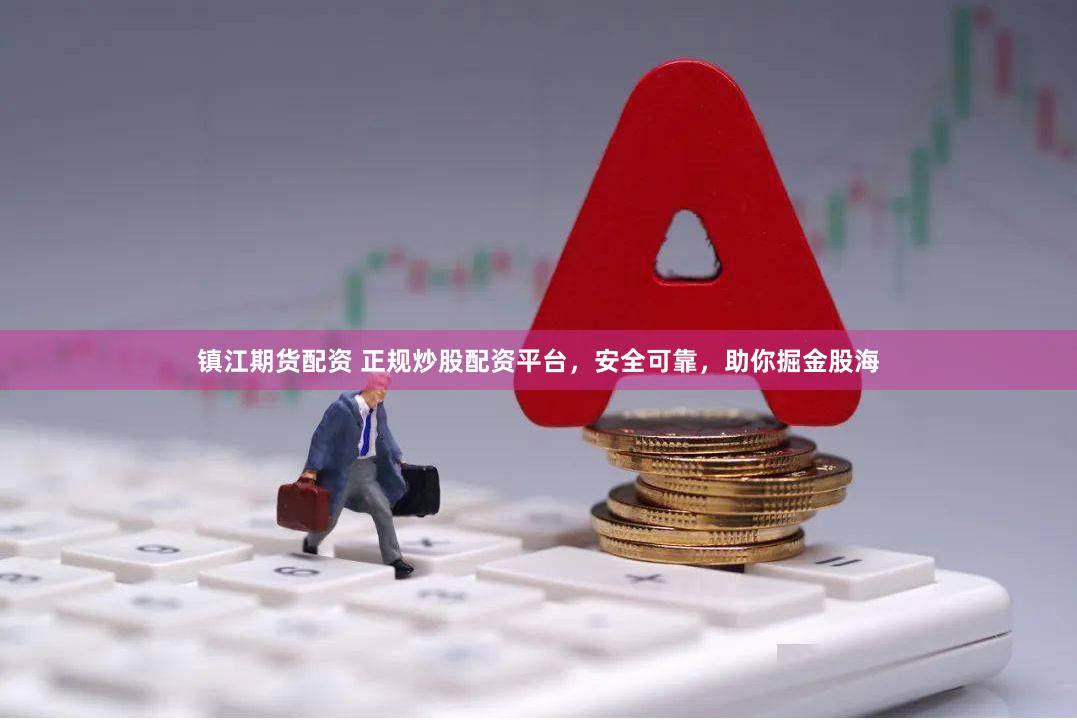 镇江期货配资 正规炒股配资平台，安全可靠，助你掘金股海
