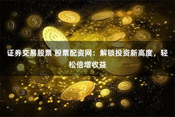 证券交易股票 股票配资网：解锁投资新高度，轻松倍增收益