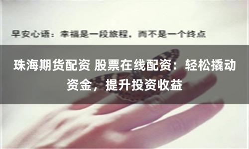 珠海期货配资 股票在线配资：轻松撬动资金，提升投资收益