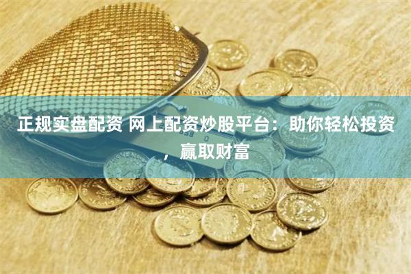 正规实盘配资 网上配资炒股平台：助你轻松投资，赢取财富