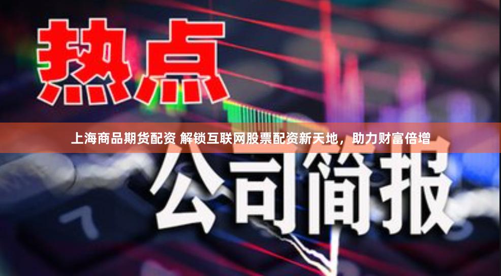 上海商品期货配资 解锁互联网股票配资新天地，助力财富倍增