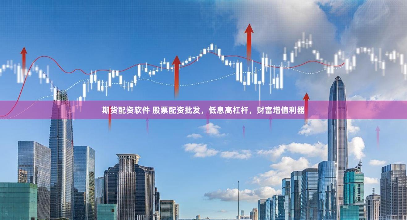 期货配资软件 股票配资批发，低息高杠杆，财富增值利器