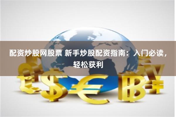 配资炒股网股票 新手炒股配资指南：入门必读，轻松获利